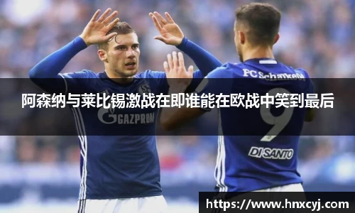 金年会阿森纳与莱比锡激战在即谁能在欧战中笑到最后