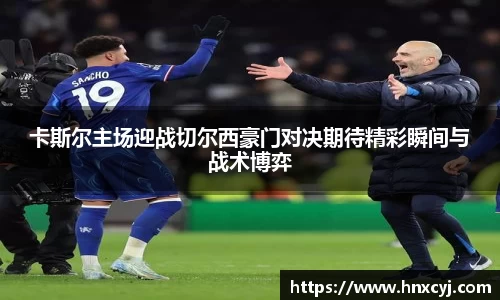 金年会卡斯尔主场迎战切尔西豪门对决期待精彩瞬间与战术博弈