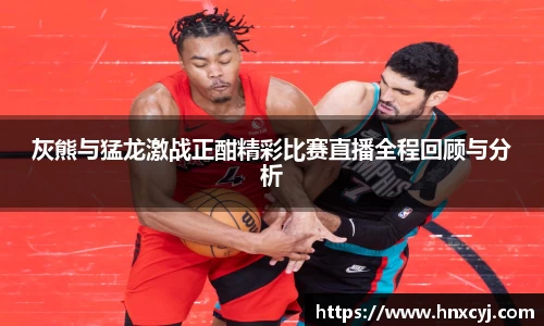 金年会灰熊与猛龙激战正酣精彩比赛直播全程回顾与分析